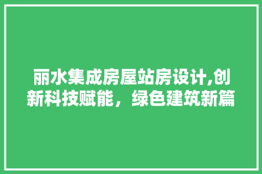 丽水集成房屋站房设计,创新科技赋能，绿色建筑新篇章