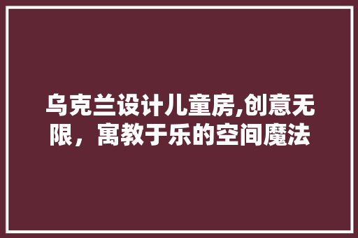 乌克兰设计儿童房,创意无限，寓教于乐的空间魔法