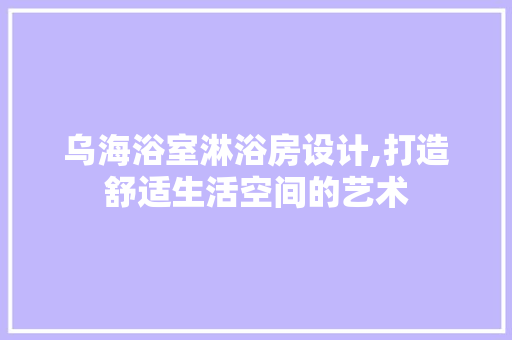 乌海浴室淋浴房设计,打造舒适生活空间的艺术
