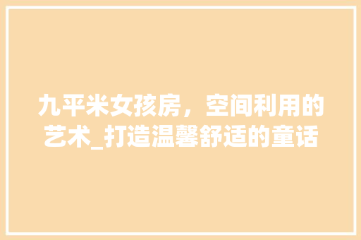 九平米女孩房，空间利用的艺术_打造温馨舒适的童话天地