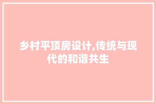 乡村平顶房设计,传统与现代的和谐共生