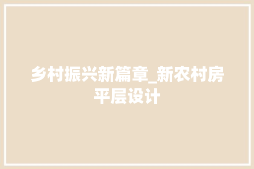乡村振兴新篇章_新农村房平层设计
