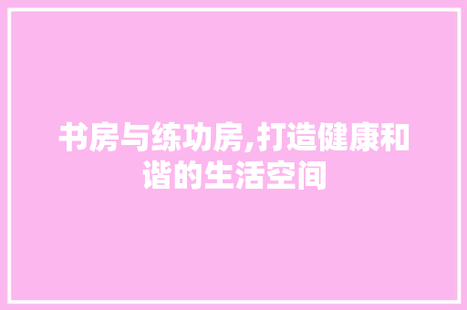 书房与练功房,打造健康和谐的生活空间