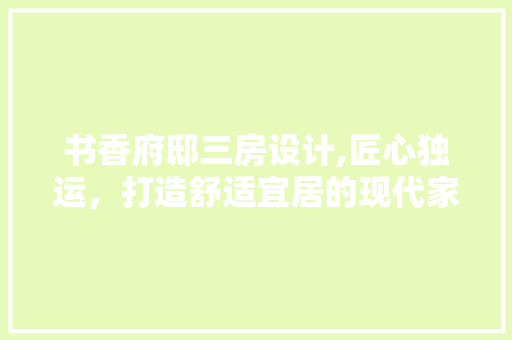 书香府邸三房设计,匠心独运，打造舒适宜居的现代家居空间