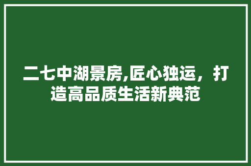 二七中湖景房,匠心独运，打造高品质生活新典范