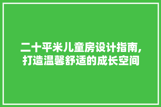 二十平米儿童房设计指南,打造温馨舒适的成长空间