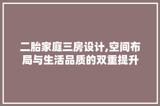 二胎家庭三房设计,空间布局与生活品质的双重提升