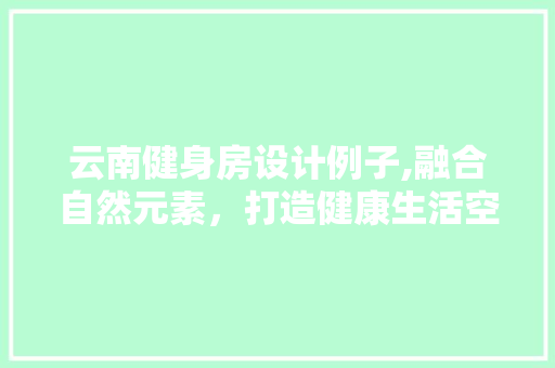 云南健身房设计例子,融合自然元素，打造健康生活空间