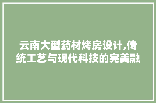 云南大型药材烤房设计,传统工艺与现代科技的完美融合