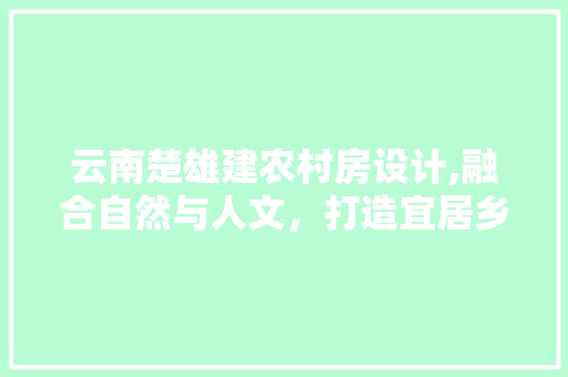 云南楚雄建农村房设计,融合自然与人文，打造宜居乡村新典范