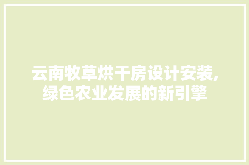 云南牧草烘干房设计安装,绿色农业发展的新引擎