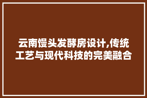 云南馒头发酵房设计,传统工艺与现代科技的完美融合