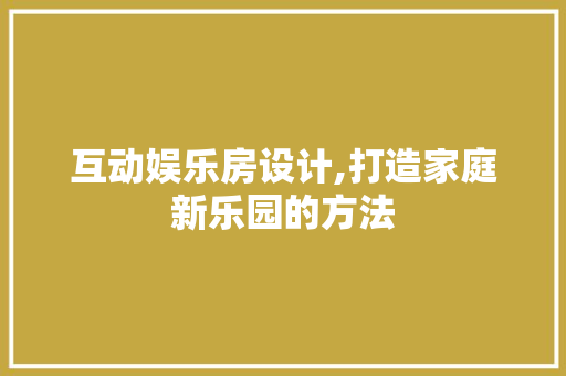 互动娱乐房设计,打造家庭新乐园的方法