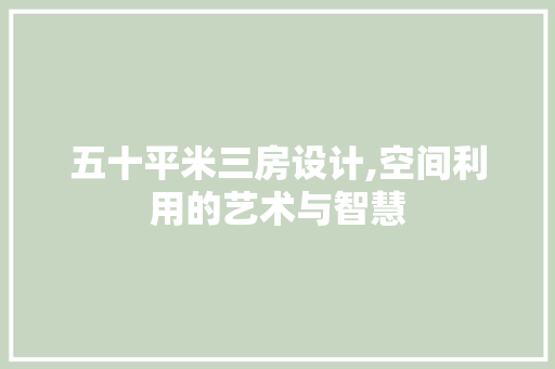 五十平米三房设计,空间利用的艺术与智慧