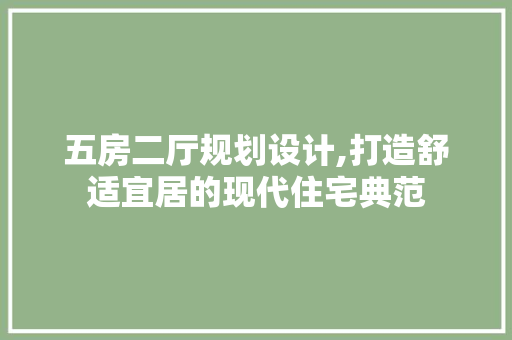 五房二厅规划设计,打造舒适宜居的现代住宅典范