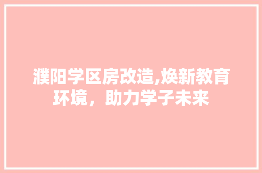濮阳学区房改造,焕新教育环境，助力学子未来