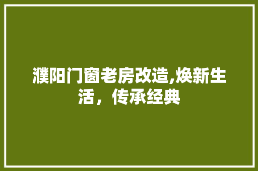 濮阳门窗老房改造,焕新生活，传承经典