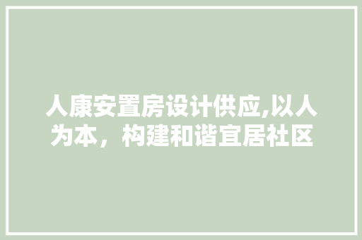 人康安置房设计供应,以人为本，构建和谐宜居社区