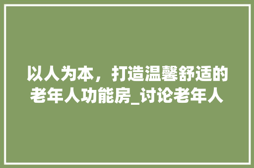 以人为本，打造温馨舒适的老年人功能房_讨论老年人功能房设计要点