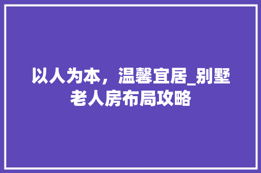 以人为本，温馨宜居_别墅老人房布局攻略