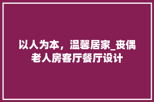以人为本，温馨居家_丧偶老人房客厅餐厅设计