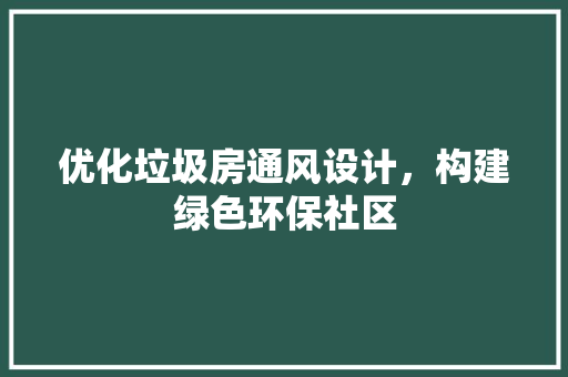 优化垃圾房通风设计，构建绿色环保社区