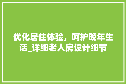 优化居住体验，呵护晚年生活_详细老人房设计细节