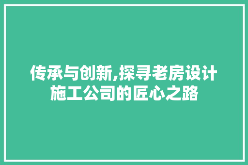 传承与创新,探寻老房设计施工公司的匠心之路