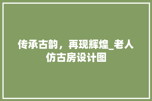 传承古韵，再现辉煌_老人仿古房设计图