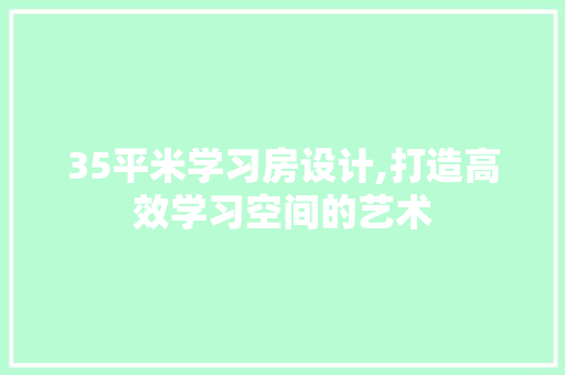 35平米学习房设计,打造高效学习空间的艺术