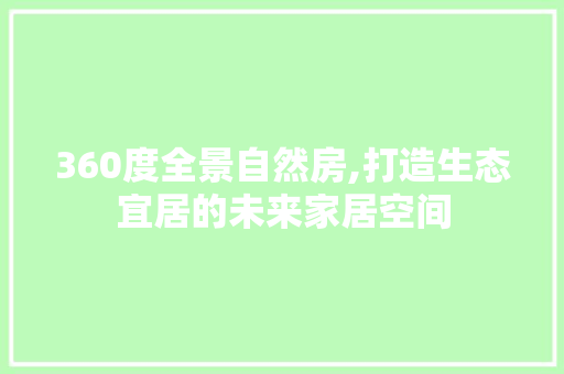 360度全景自然房,打造生态宜居的未来家居空间