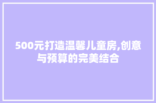 500元打造温馨儿童房,创意与预算的完美结合