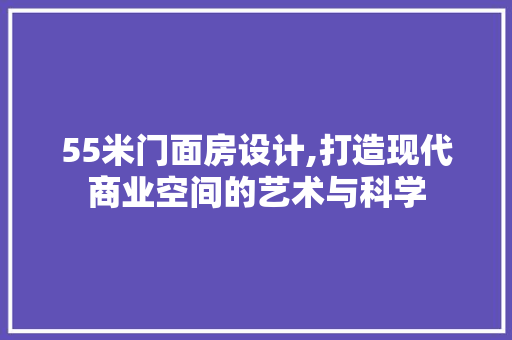 55米门面房设计,打造现代商业空间的艺术与科学