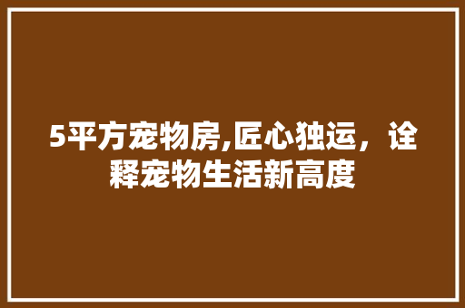 5平方宠物房,匠心独运，诠释宠物生活新高度
