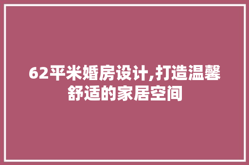 62平米婚房设计,打造温馨舒适的家居空间