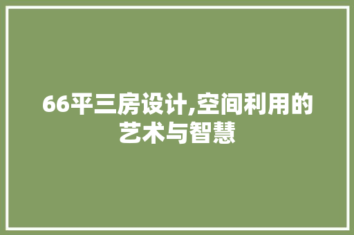 66平三房设计,空间利用的艺术与智慧