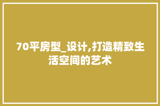 70平房型_设计,打造精致生活空间的艺术