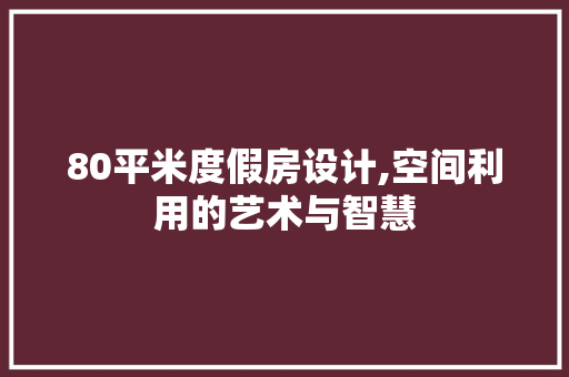 80平米度假房设计,空间利用的艺术与智慧
