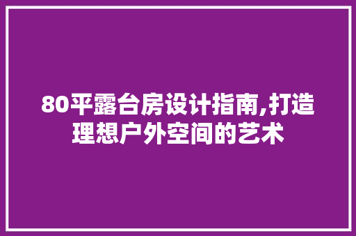 80平露台房设计指南,打造理想户外空间的艺术