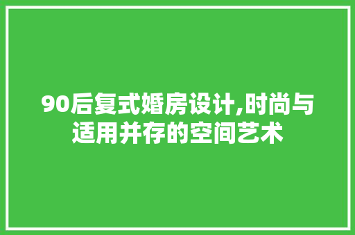 90后复式婚房设计,时尚与适用并存的空间艺术