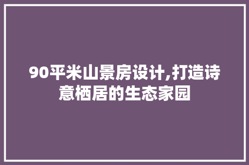 90平米山景房设计,打造诗意栖居的生态家园