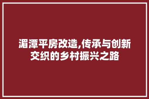湄潭平房改造,传承与创新交织的乡村振兴之路