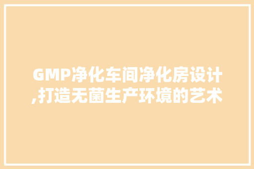 GMP净化车间净化房设计,打造无菌生产环境的艺术与科学
