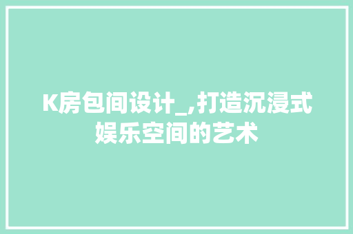 K房包间设计_,打造沉浸式娱乐空间的艺术