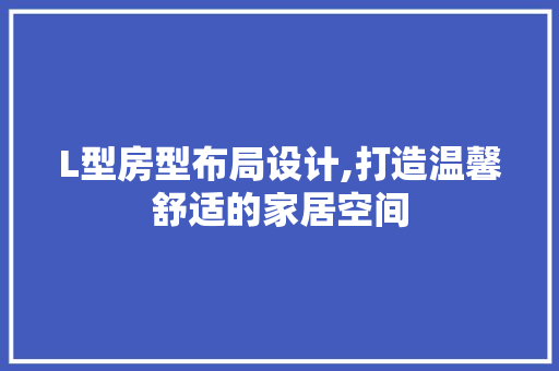 L型房型布局设计,打造温馨舒适的家居空间