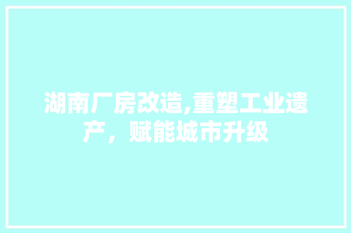 湖南厂房改造,重塑工业遗产，赋能城市升级