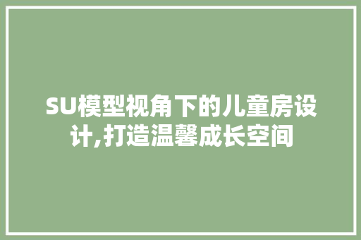 SU模型视角下的儿童房设计,打造温馨成长空间