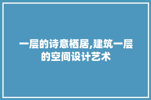一层的诗意栖居,建筑一层的空间设计艺术