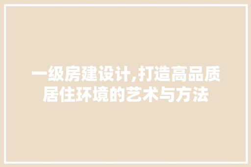 一级房建设计,打造高品质居住环境的艺术与方法