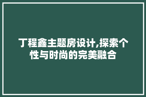 丁程鑫主题房设计,探索个性与时尚的完美融合